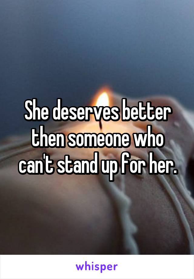 She deserves better then someone who can't stand up for her.