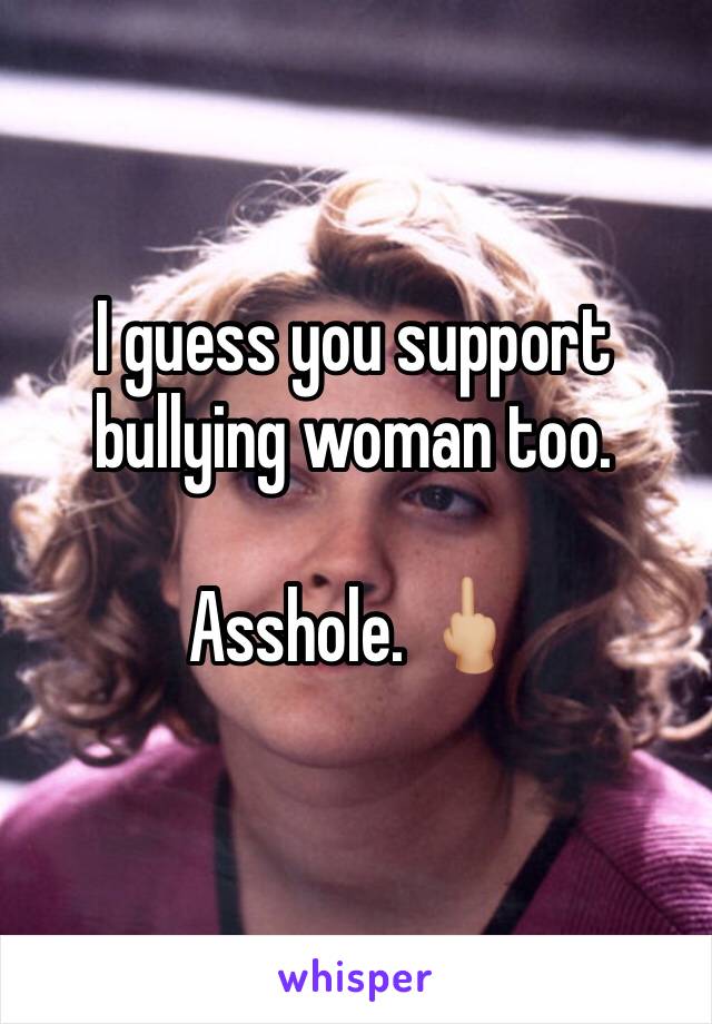 I guess you support bullying woman too.

Asshole. 🖕🏼