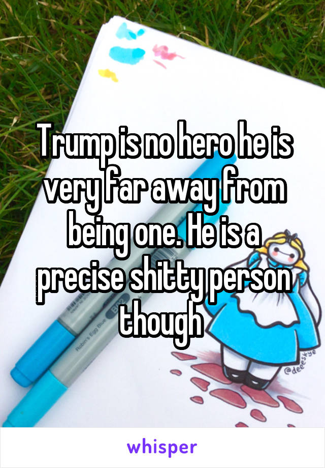 Trump is no hero he is very far away from being one. He is a precise shitty person though 