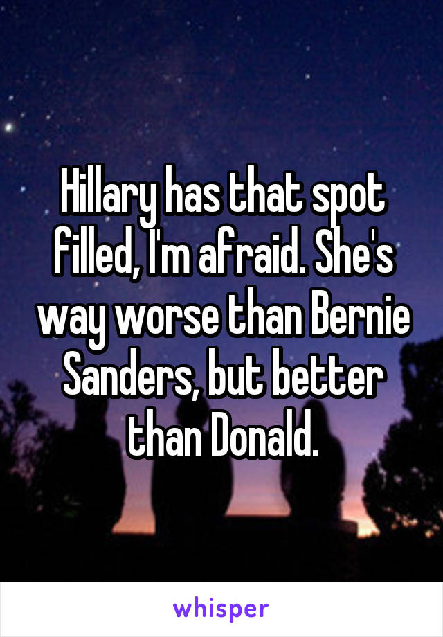 Hillary has that spot filled, I'm afraid. She's way worse than Bernie Sanders, but better than Donald.