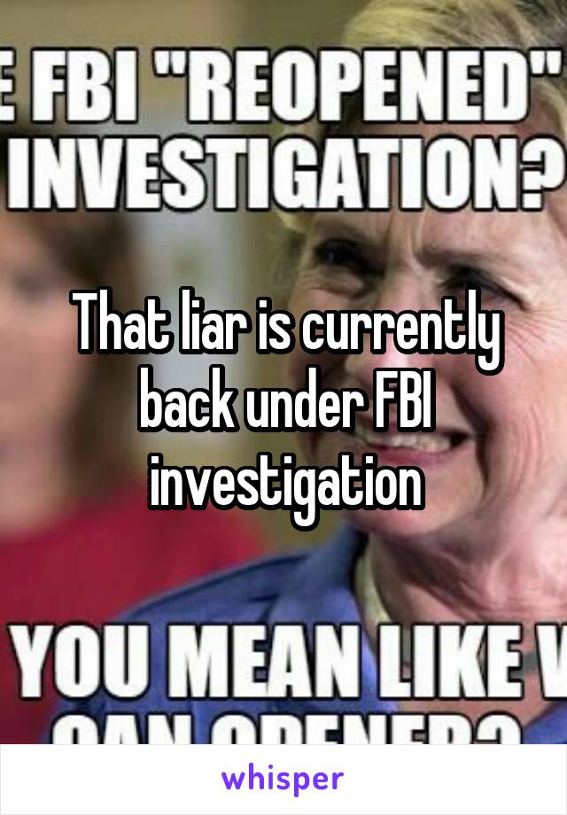 That liar is currently back under FBI investigation