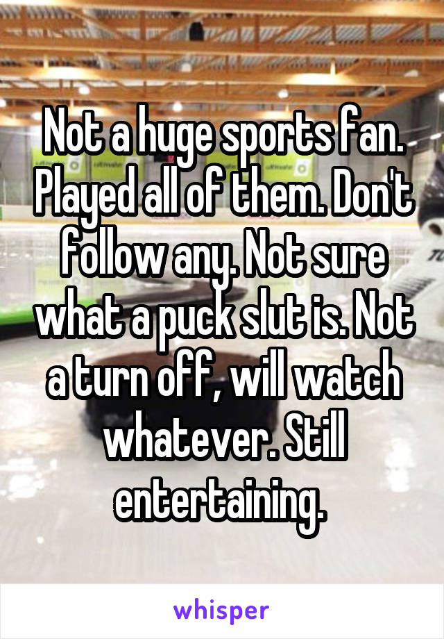 Not a huge sports fan. Played all of them. Don't follow any. Not sure what a puck slut is. Not a turn off, will watch whatever. Still entertaining. 