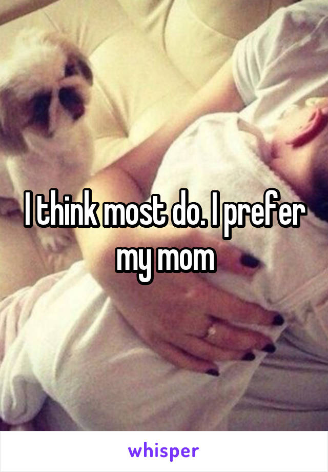 I think most do. I prefer my mom