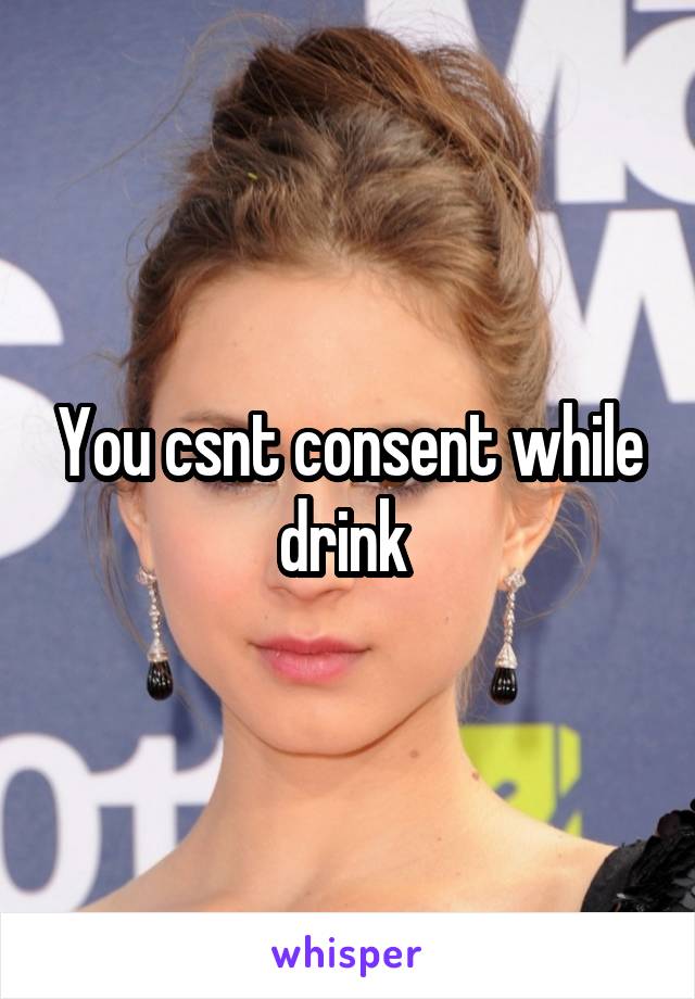 You csnt consent while drink 
