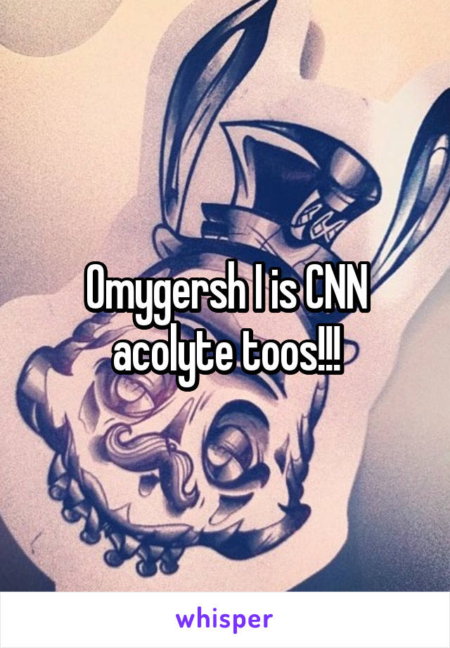 Omygersh I is CNN acolyte toos!!!