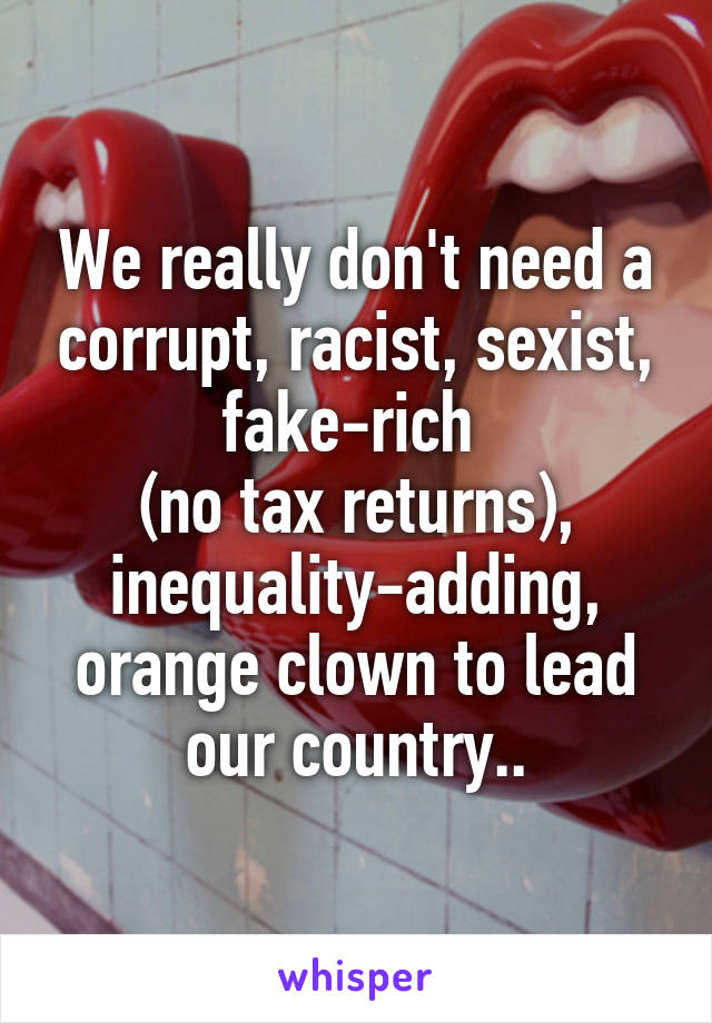 We really don't need a corrupt, racist, sexist, fake-rich 
(no tax returns), inequality-adding, orange clown to lead our country..