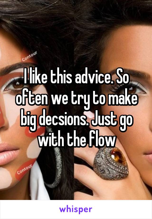 I like this advice. So often we try to make big decsions. Just go with the flow