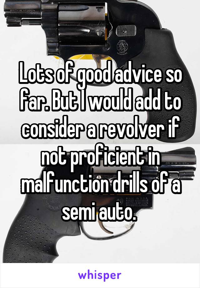 Lots of good advice so far. But I would add to consider a revolver if not proficient in malfunction drills of a semi auto. 