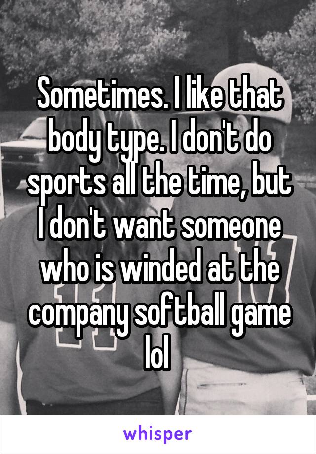 Sometimes. I like that body type. I don't do sports all the time, but I don't want someone who is winded at the company softball game lol 