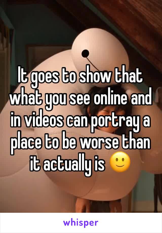 It goes to show that what you see online and in videos can portray a place to be worse than it actually is 🙂