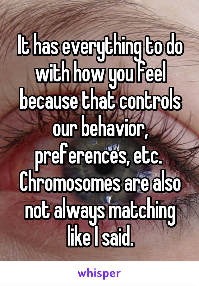 It has everything to do with how you feel because that controls our behavior, preferences, etc.  Chromosomes are also not always matching like I said.