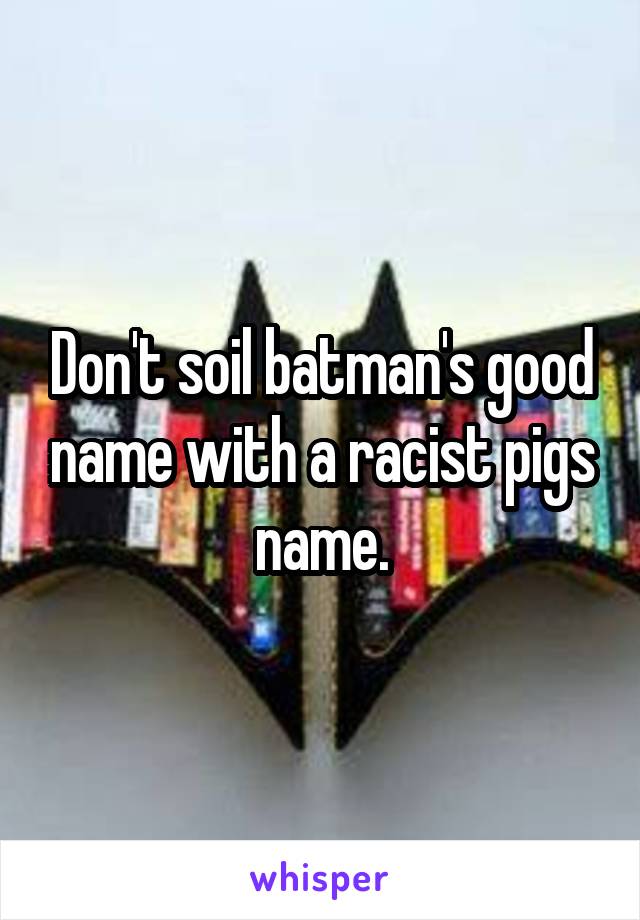 Don't soil batman's good name with a racist pigs name.