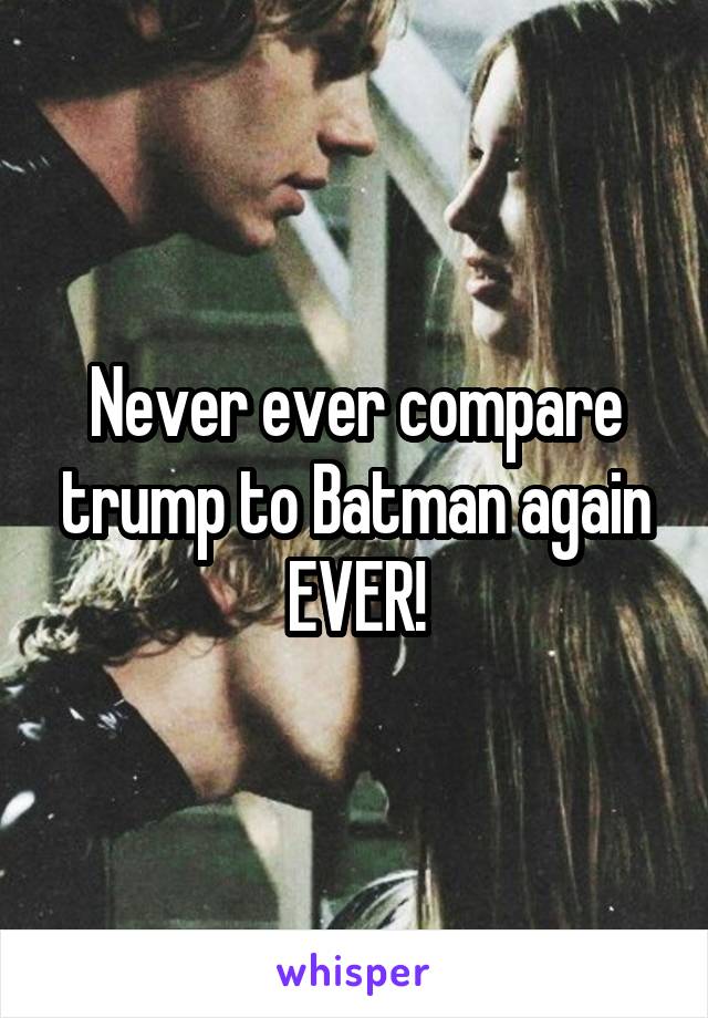 Never ever compare trump to Batman again
EVER!