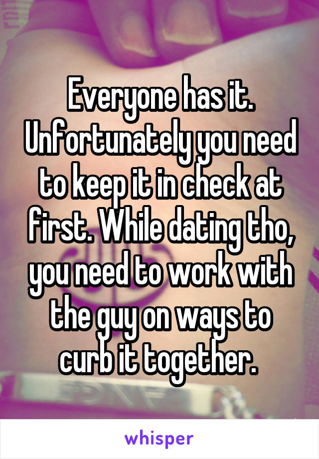 Everyone has it. Unfortunately you need to keep it in check at first. While dating tho, you need to work with the guy on ways to curb it together. 
