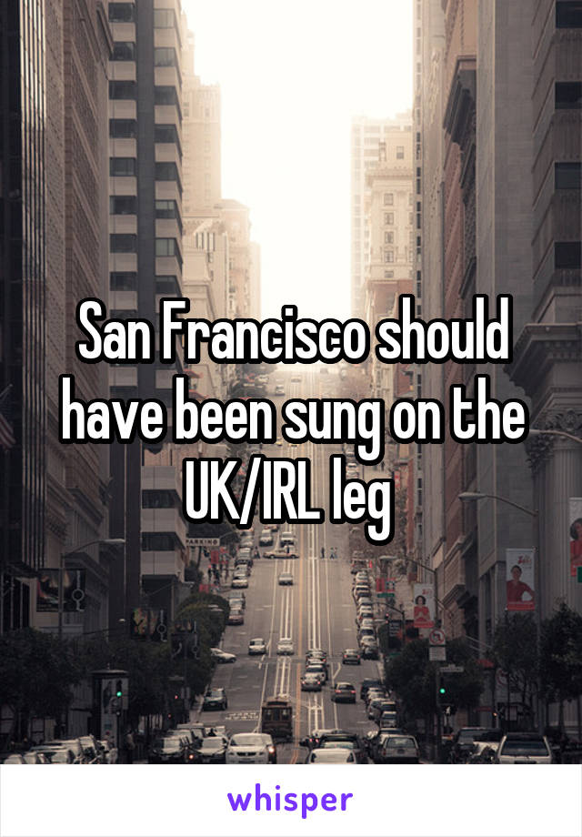 San Francisco should have been sung on the UK/IRL leg 