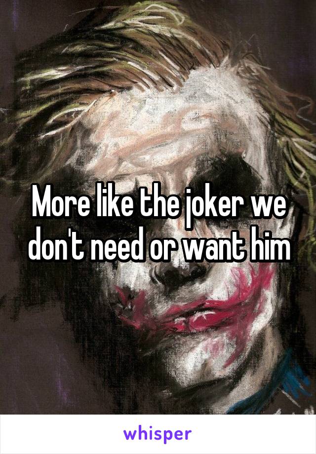 More like the joker we don't need or want him