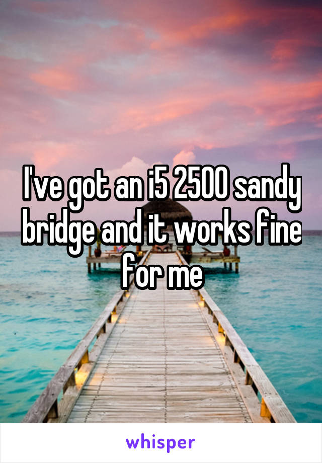 I've got an i5 2500 sandy bridge and it works fine for me