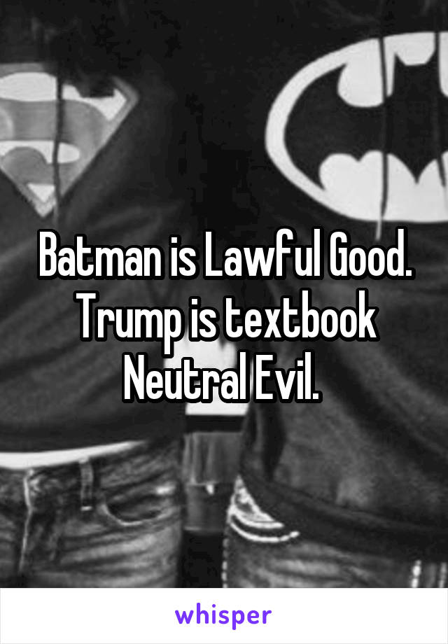 Batman is Lawful Good. Trump is textbook Neutral Evil. 