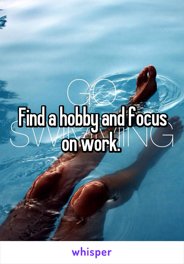 Find a hobby and focus on work. 