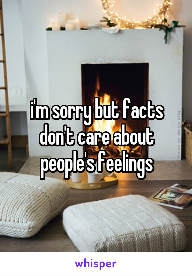 i'm sorry but facts don't care about people's feelings