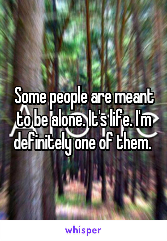 Some people are meant to be alone. It's life. I'm definitely one of them. 