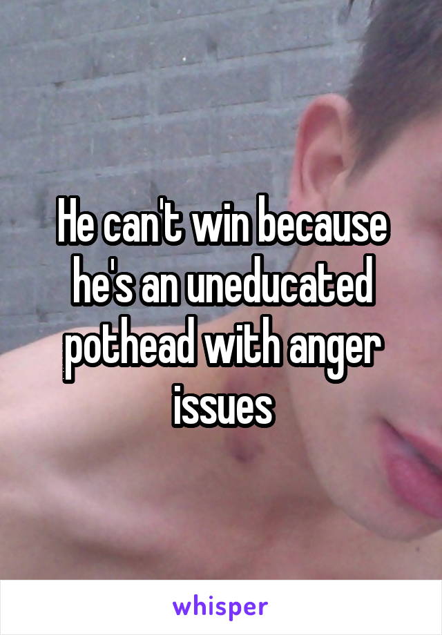 He can't win because he's an uneducated pothead with anger issues