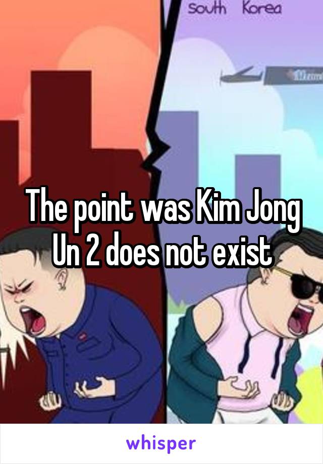 The point was Kim Jong Un 2 does not exist