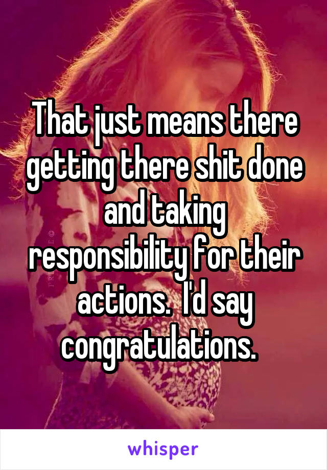 That just means there getting there shit done and taking responsibility for their actions.  I'd say congratulations.  
