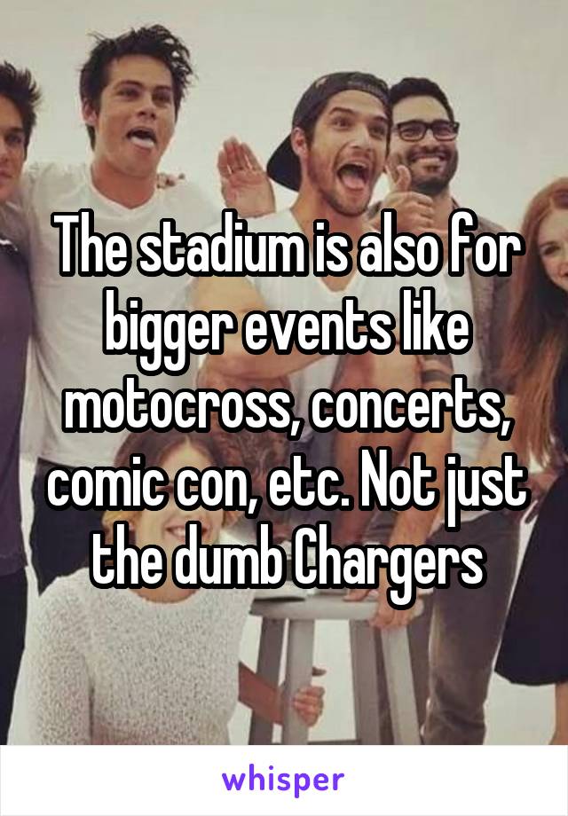 The stadium is also for bigger events like motocross, concerts, comic con, etc. Not just the dumb Chargers