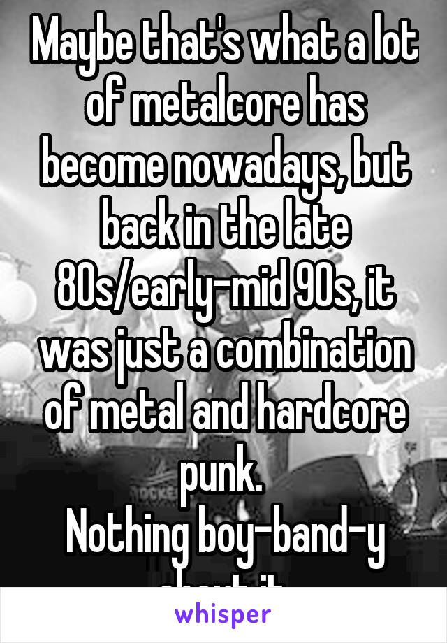 Maybe that's what a lot of metalcore has become nowadays, but back in the late 80s/early-mid 90s, it was just a combination of metal and hardcore punk. 
Nothing boy-band-y about it.