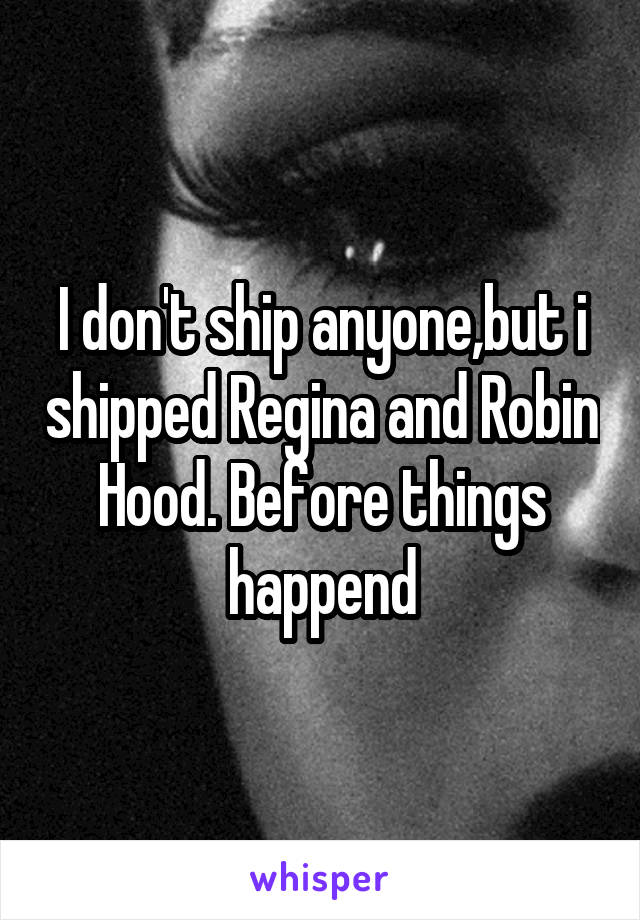 I don't ship anyone,but i shipped Regina and Robin Hood. Before things happend