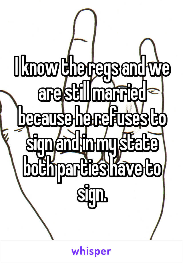 I know the regs and we are still married because he refuses to sign and in my state both parties have to sign.