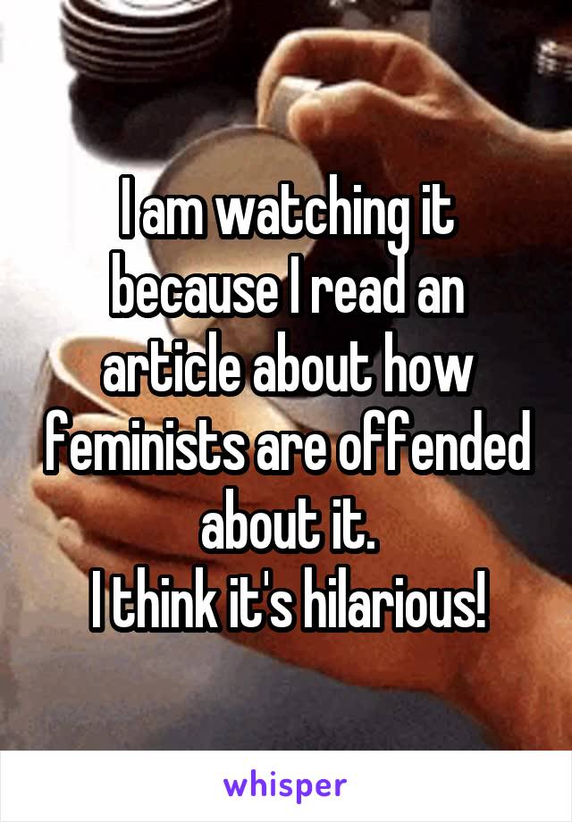 I am watching it because I read an article about how feminists are offended about it.
I think it's hilarious!