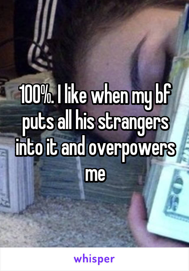 100%. I like when my bf puts all his strangers into it and overpowers me