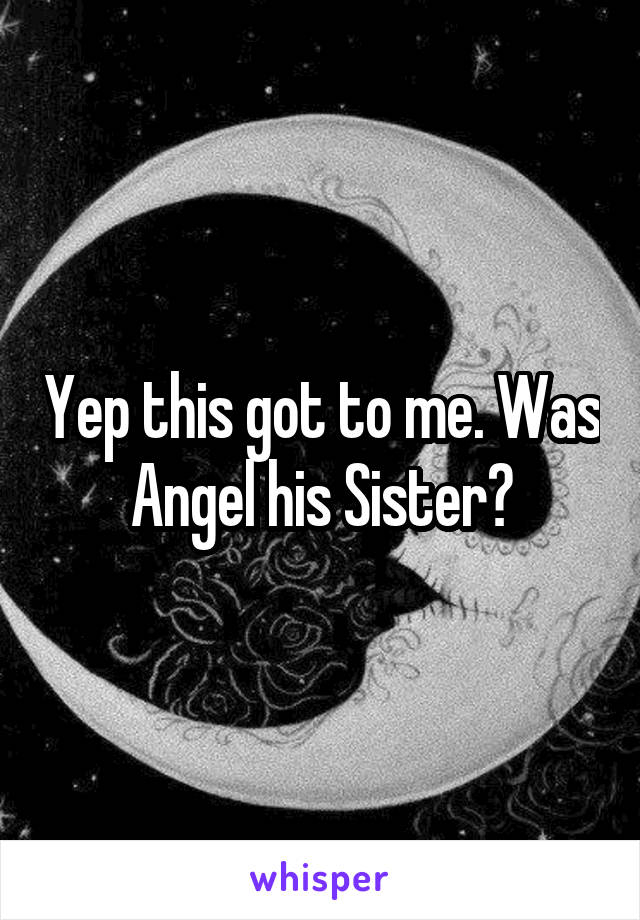 Yep this got to me. Was Angel his Sister?