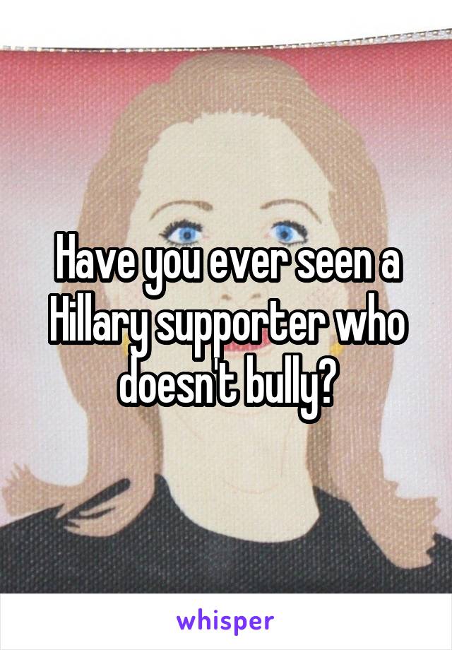 Have you ever seen a Hillary supporter who doesn't bully?