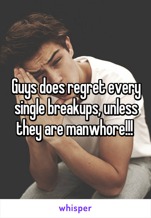 Guys does regret every single breakups, unless they are manwhore!!! 