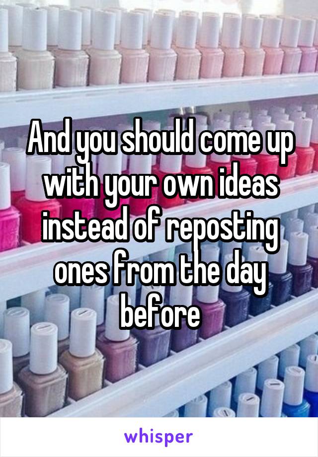 And you should come up with your own ideas instead of reposting ones from the day before