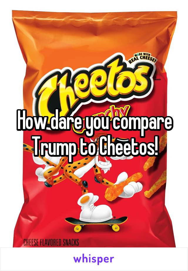 How dare you compare Trump to Cheetos!