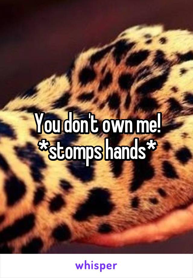 You don't own me! *stomps hands*