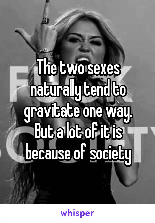 The two sexes naturally tend to gravitate one way.
But a lot of it is because of society