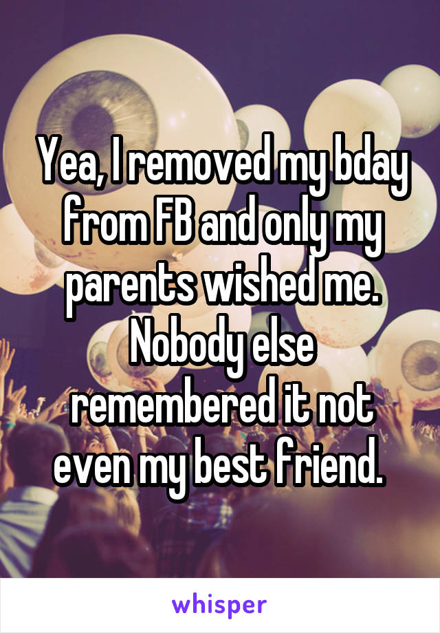 Yea, I removed my bday from FB and only my parents wished me. Nobody else remembered it not even my best friend. 