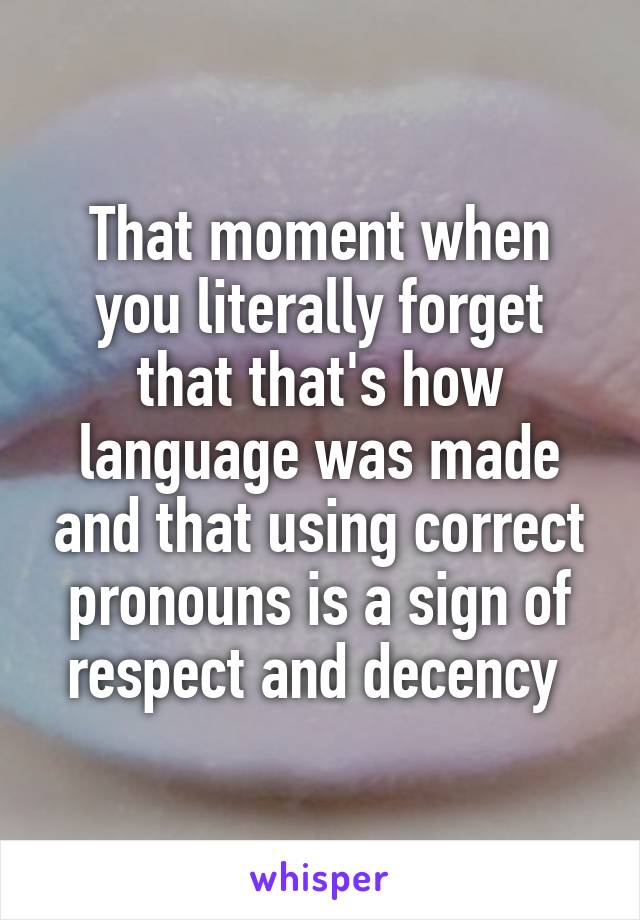 That moment when you literally forget that that's how language was made and that using correct pronouns is a sign of respect and decency 