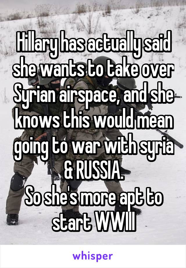 Hillary has actually said she wants to take over Syrian airspace, and she knows this would mean going to war with syria & RUSSIA.
So she's more apt to start WWIII