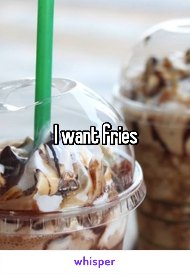 I want fries