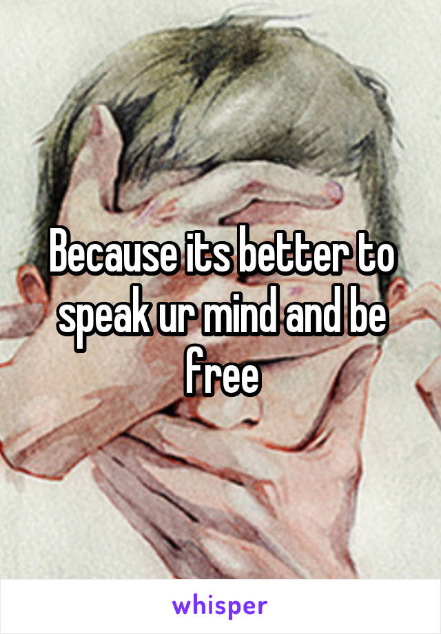 Because its better to speak ur mind and be free