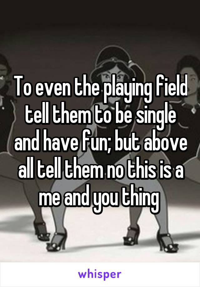 To even the playing field tell them to be single and have fun; but above all tell them no this is a me and you thing 
