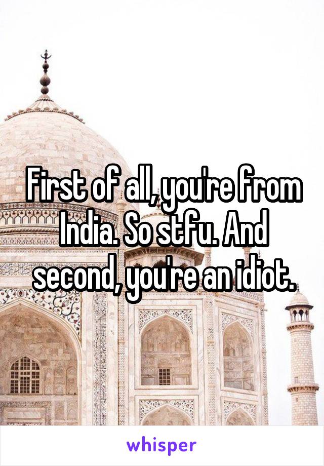 First of all, you're from India. So stfu. And second, you're an idiot.