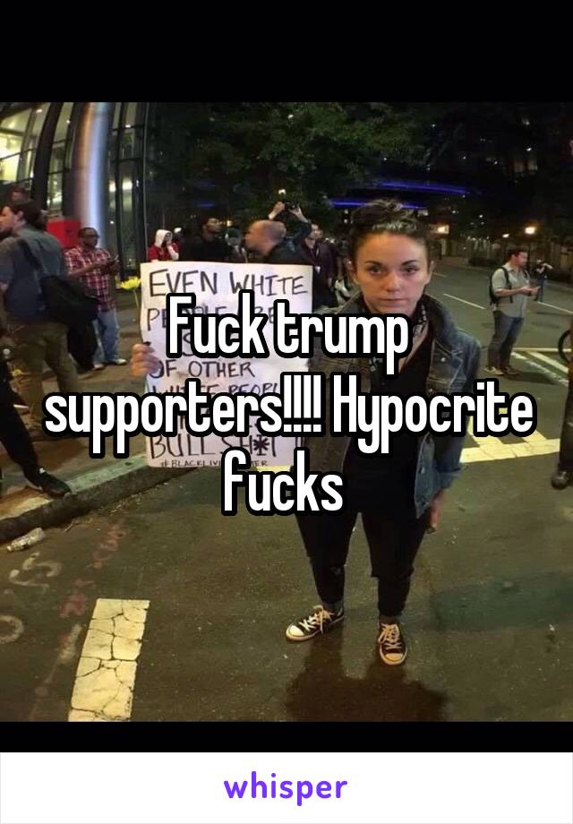 Fuck trump supporters!!!! Hypocrite fucks 