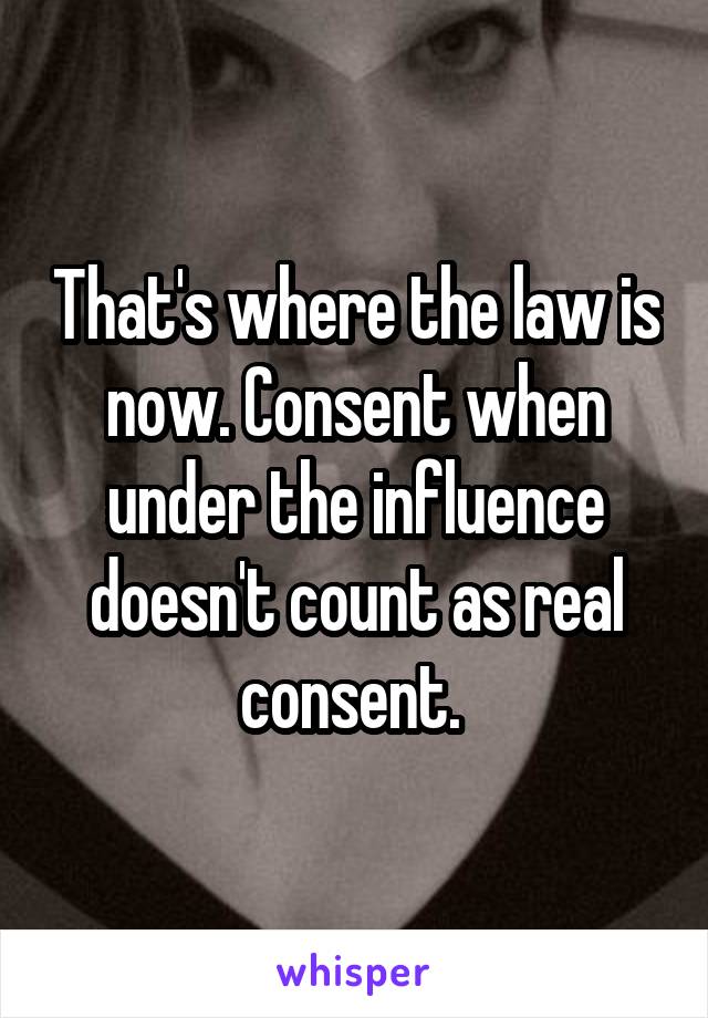 That's where the law is now. Consent when under the influence doesn't count as real consent. 